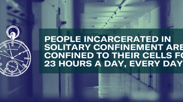 PEOPLE INCARCERATED IN SOLITARY CONFINEMENT ARE CONFINED TO THEIR CELLS FOR 23 HOURS A DAY, EVERY DAY.