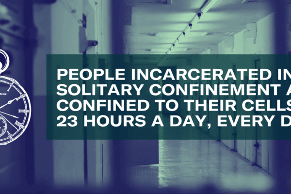 PEOPLE INCARCERATED IN SOLITARY CONFINEMENT ARE CONFINED TO THEIR CELLS FOR 23 HOURS A DAY, EVERY DAY.
