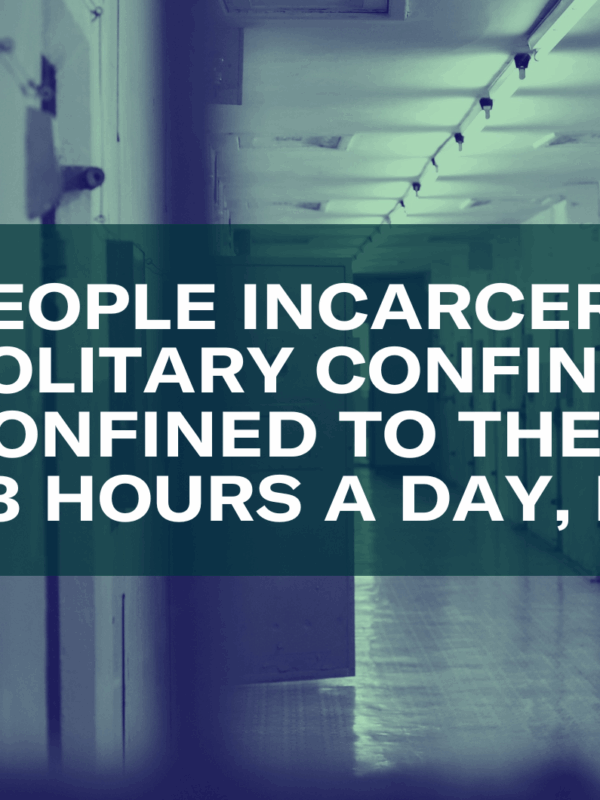 PEOPLE INCARCERATED IN SOLITARY CONFINEMENT ARE CONFINED TO THEIR CELLS FOR 23 HOURS A DAY, EVERY DAY.